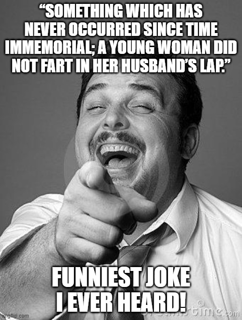 laughingguy | “SOMETHING WHICH HAS NEVER OCCURRED SINCE TIME IMMEMORIAL; A YOUNG WOMAN DID NOT FART IN HER HUSBAND’S LAP.”; FUNNIEST JOKE I EVER HEARD! | image tagged in laughingguy | made w/ Imgflip meme maker