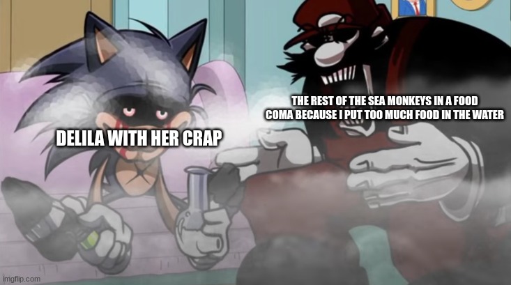 LORD X DOES CRACK WITH MX | THE REST OF THE SEA MONKEYS IN A FOOD COMA BECAUSE I PUT TOO MUCH FOOD IN THE WATER; DELILA WITH HER CRAP | image tagged in lord x does crack with mx | made w/ Imgflip meme maker