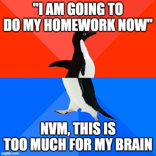 Socially Awesome Awkward Penguin | "I AM GOING TO DO MY HOMEWORK NOW"; NVM, THIS IS TOO MUCH FOR MY BRAIN | image tagged in memes,socially awesome awkward penguin | made w/ Imgflip meme maker