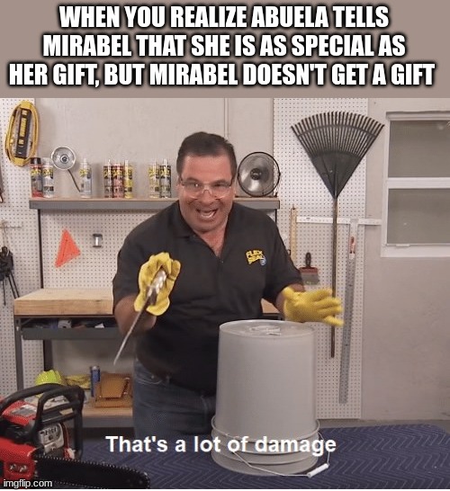 only encanto fans will understand this | WHEN YOU REALIZE ABUELA TELLS MIRABEL THAT SHE IS AS SPECIAL AS HER GIFT, BUT MIRABEL DOESN'T GET A GIFT | image tagged in thats a lot of damage | made w/ Imgflip meme maker