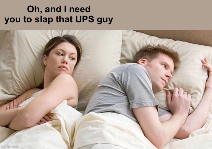 I Bet He's Thinking About Other Women Meme | Oh, and I need you to slap that UPS guy | image tagged in memes,i bet he's thinking about other women | made w/ Imgflip meme maker