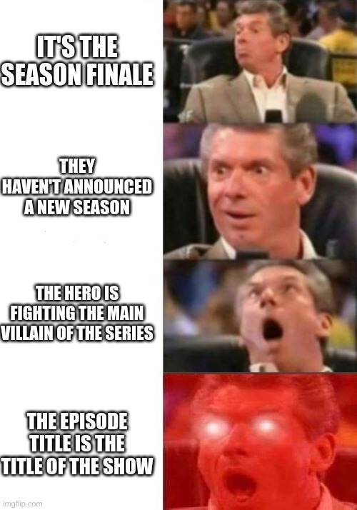 This happened today big sad | IT'S THE SEASON FINALE; THEY HAVEN'T ANNOUNCED A NEW SEASON; THE HERO IS FIGHTING THE MAIN VILLAIN OF THE SERIES; THE EPISODE TITLE IS THE TITLE OF THE SHOW | image tagged in mr mcmahon reaction | made w/ Imgflip meme maker