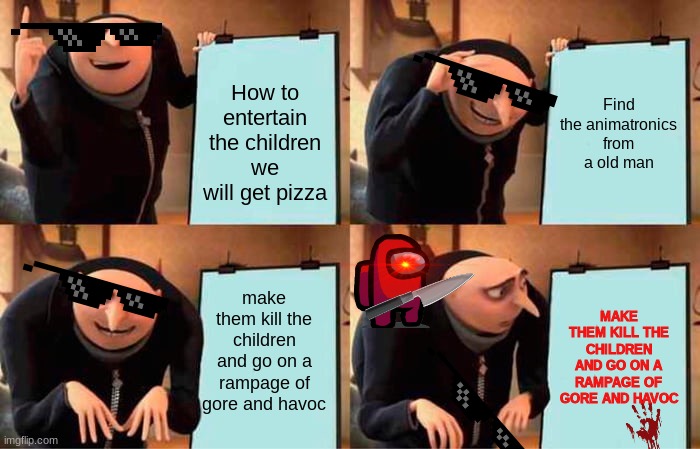 How the Plan started | Find the animatronics from a old man; How to entertain the children we will get pizza; make them kill the children and go on a rampage of gore and havoc; MAKE THEM KILL THE CHILDREN AND GO ON A RAMPAGE OF GORE AND HAVOC | image tagged in memes,gru's plan | made w/ Imgflip meme maker