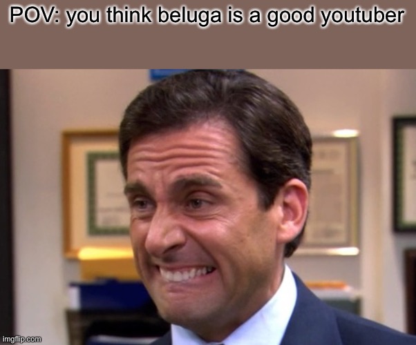 POV: you think beluga is a good youtuber | image tagged in cringe | made w/ Imgflip meme maker