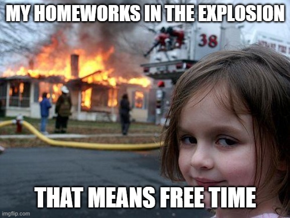 Disaster Girl Meme | MY HOMEWORKS IN THE EXPLOSION; THAT MEANS FREE TIME | image tagged in memes,disaster girl | made w/ Imgflip meme maker