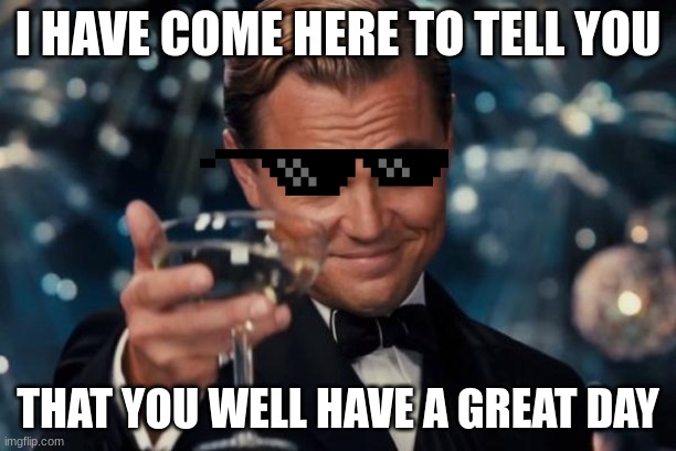 Leonardo Dicaprio Cheers Meme | I HAVE COME HERE TO TELL YOU; THAT YOU WELL HAVE A GREAT DAY | image tagged in memes,leonardo dicaprio cheers | made w/ Imgflip meme maker