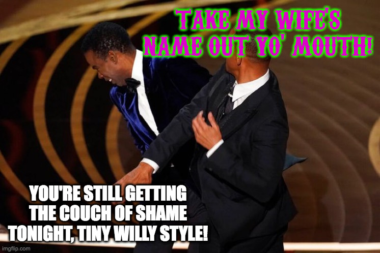 Will Smith Slap | TAKE MY WIFE'S NAME OUT YO' MOUTH! YOU'RE STILL GETTING THE COUCH OF SHAME TONIGHT, TINY WILLY STYLE! | image tagged in will smith slap | made w/ Imgflip meme maker