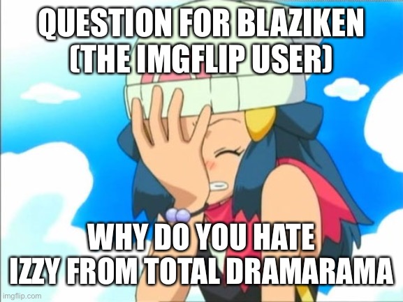Explain yourself |  QUESTION FOR BLAZIKEN (THE IMGFLIP USER); WHY DO YOU HATE IZZY FROM TOTAL DRAMARAMA | image tagged in blaze the blaziken,izzy,hatred,imgflip users | made w/ Imgflip meme maker