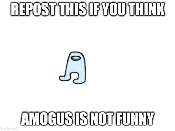 Blank White Template | REPOST THIS IF YOU THINK; AMOGUS IS NOT FUNNY | image tagged in blank white template | made w/ Imgflip meme maker