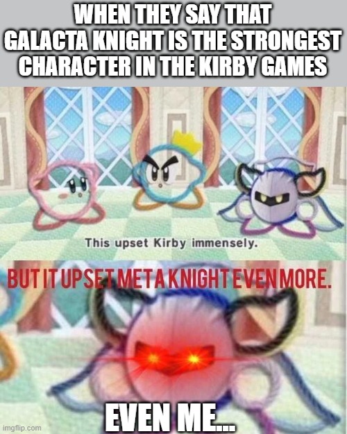 Why Galacta be the best strongest character??!! | WHEN THEY SAY THAT GALACTA KNIGHT IS THE STRONGEST CHARACTER IN THE KIRBY GAMES; EVEN ME... | image tagged in but it upset meta knight even more,meta knight,kirby,galacta knight,characters | made w/ Imgflip meme maker