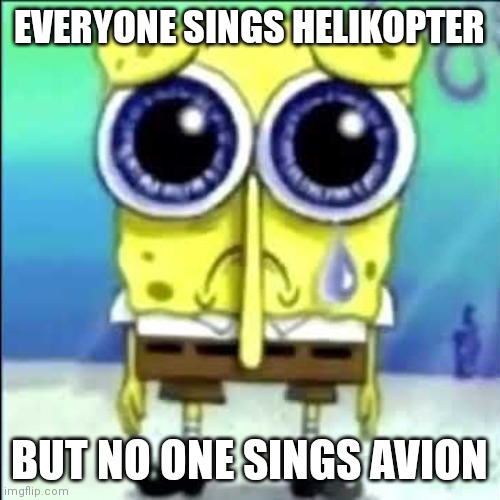 Sad Spongebob | EVERYONE SINGS HELIKOPTER; BUT NO ONE SINGS AVION | image tagged in sad spongebob | made w/ Imgflip meme maker