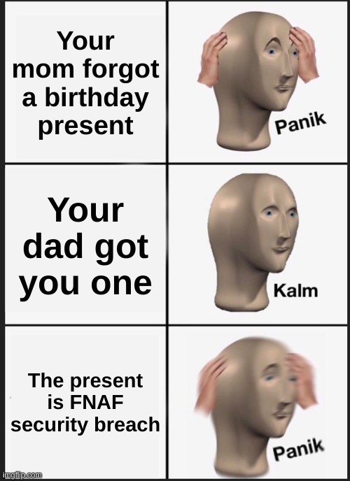 Fnaf security breach |  Your mom forgot a birthday present; Your dad got you one; The present is FNAF security breach | image tagged in memes,panik kalm panik | made w/ Imgflip meme maker