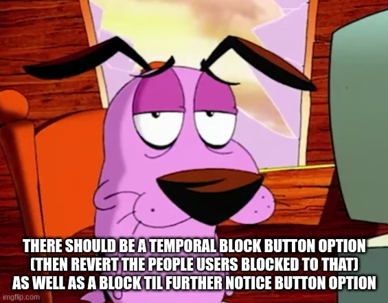 Unamused Courage | THERE SHOULD BE A TEMPORAL BLOCK BUTTON OPTION
(THEN REVERT THE PEOPLE USERS BLOCKED TO THAT)
AS WELL AS A BLOCK TIL FURTHER NOTICE BUTTON OPTION | image tagged in unamused courage | made w/ Imgflip meme maker