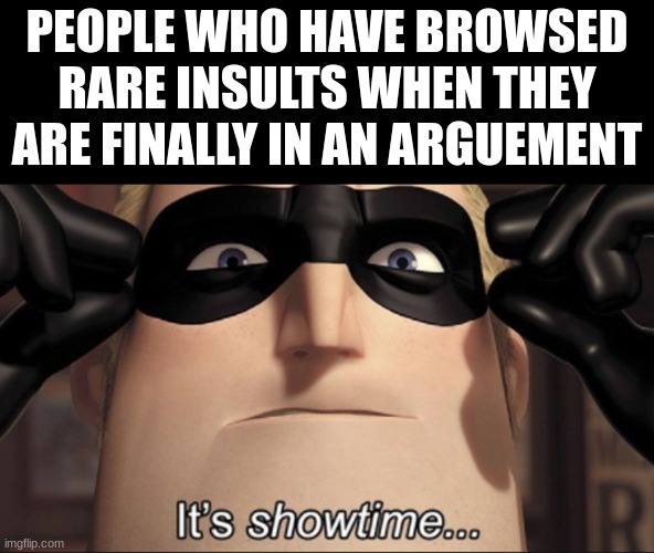 oh boy | PEOPLE WHO HAVE BROWSED RARE INSULTS WHEN THEY ARE FINALLY IN AN ARGUEMENT | image tagged in it's showtime | made w/ Imgflip meme maker