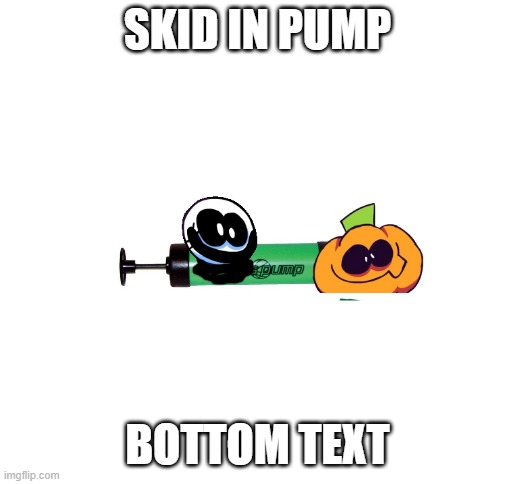 meet this (mod note: oh ok) | SKID IN PUMP; BOTTOM TEXT | image tagged in blank white template | made w/ Imgflip meme maker