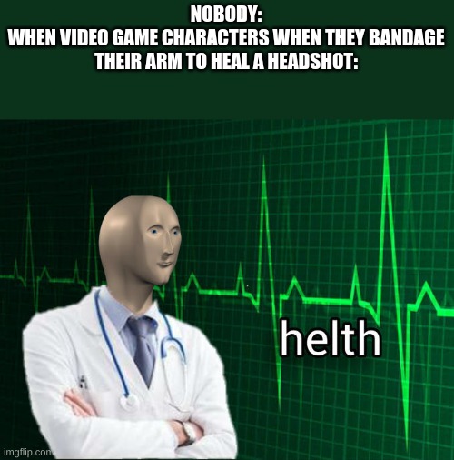 true | NOBODY:
WHEN VIDEO GAME CHARACTERS WHEN THEY BANDAGE THEIR ARM TO HEAL A HEADSHOT: | image tagged in stonks helth | made w/ Imgflip meme maker