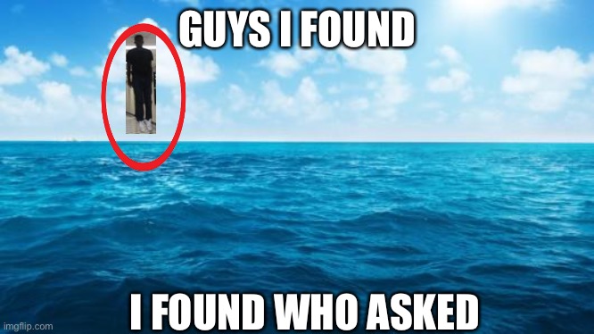 I don’t know I’m bored | GUYS I FOUND; I FOUND WHO ASKED | image tagged in ocean | made w/ Imgflip meme maker