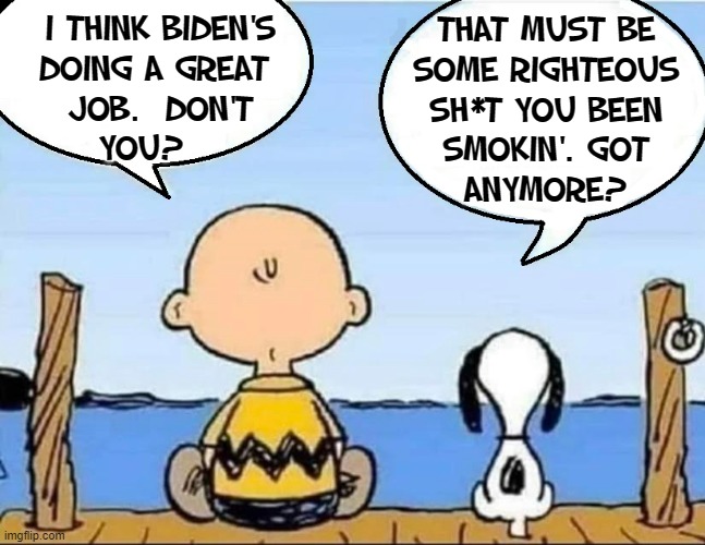 Catchin' a Buzz on the Dock o' the Bay | I THINK BIDEN'S
DOING A GREAT 
JOB.  DON'T
YOU? THAT MUST BE 
SOME RIGHTEOUS
SH*T YOU BEEN
SMOKIN'. GOT
ANYMORE? | image tagged in vince vance,joe biden,charlie brown and snoopy,memes,smoking weed,peanuts | made w/ Imgflip meme maker