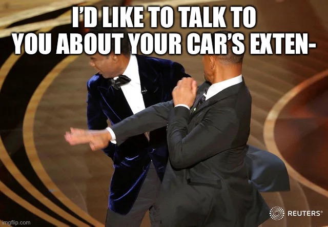 Will Smith | I’D LIKE TO TALK TO YOU ABOUT YOUR CAR’S EXTEN- | image tagged in will smith punching chris rock | made w/ Imgflip meme maker