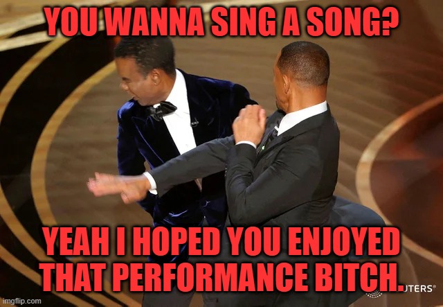 Will Smith punching Chris Rock | YOU WANNA SING A SONG? YEAH I HOPED YOU ENJOYED THAT PERFORMANCE BITCH. | image tagged in will smith punching chris rock | made w/ Imgflip meme maker