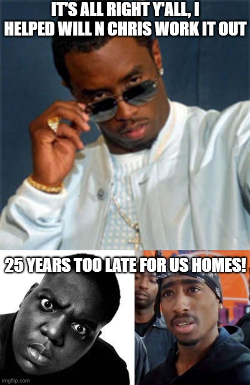 I Mean, Cmon! | IT'S ALL RIGHT Y'ALL, I HELPED WILL N CHRIS WORK IT OUT; 25 YEARS TOO LATE FOR US HOMES! | image tagged in p diddy,biggie smalls,tupac | made w/ Imgflip meme maker
