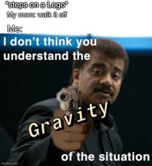 The gravity not understandable | *steps on a Lego*; My mom: walk it off; Me: | image tagged in gravity,lego,bruh | made w/ Imgflip meme maker