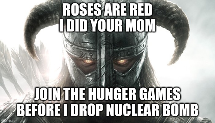 1-4 oc per user in comments | ROSES ARE RED
I DID YOUR MOM; JOIN THE HUNGER GAMES
BEFORE I DROP NUCLEAR BOMB | image tagged in dragonborn | made w/ Imgflip meme maker