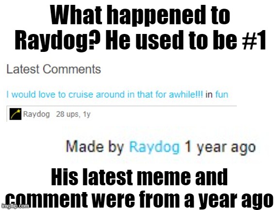 I posted this in the all stream, which is moderated by Raydog |  What happened to Raydog? He used to be #1; His latest meme and comment were from a year ago | image tagged in blank white template,raydog,memes | made w/ Imgflip meme maker