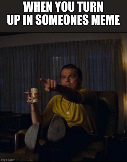 Leonardo DiCaprio Pointing | WHEN YOU TURN UP IN SOMEONES MEME | image tagged in leonardo dicaprio pointing | made w/ Imgflip meme maker