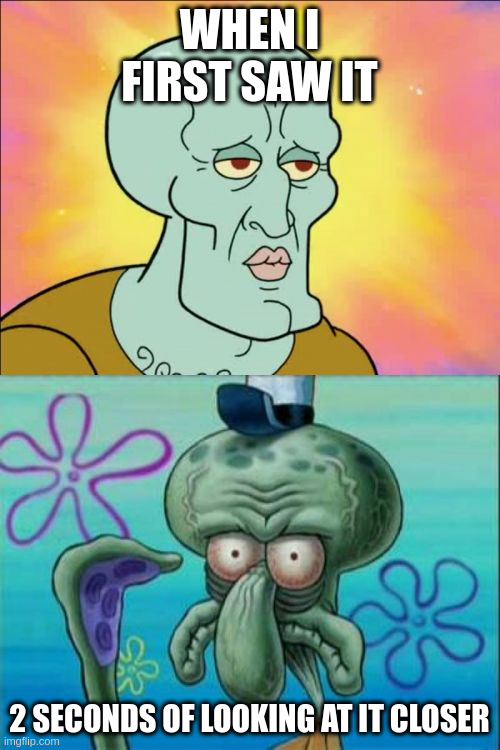 Squidward Meme | WHEN I FIRST SAW IT 2 SECONDS OF LOOKING AT IT CLOSER | image tagged in memes,squidward | made w/ Imgflip meme maker