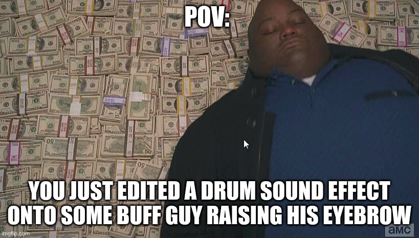 Fat guy laying on money | POV:; YOU JUST EDITED A DRUM SOUND EFFECT ONTO SOME BUFF GUY RAISING HIS EYEBROW | image tagged in fat guy laying on money,laying on money,guy laying on money | made w/ Imgflip meme maker