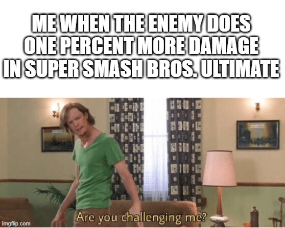 how dare you! | ME WHEN THE ENEMY DOES ONE PERCENT MORE DAMAGE IN SUPER SMASH BROS. ULTIMATE | image tagged in are you challenging me | made w/ Imgflip meme maker