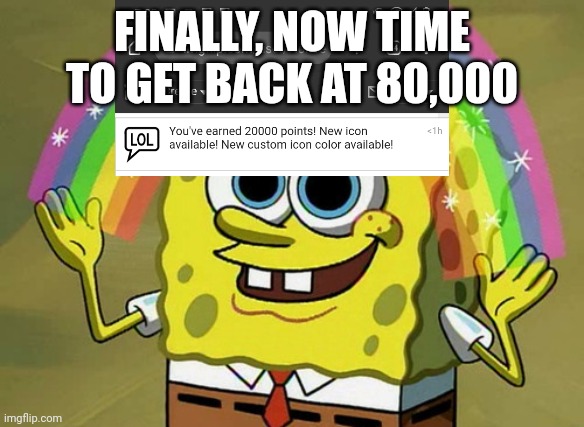 Imagination Spongebob | FINALLY, NOW TIME TO GET BACK AT 80,000 | image tagged in memes,imagination spongebob | made w/ Imgflip meme maker