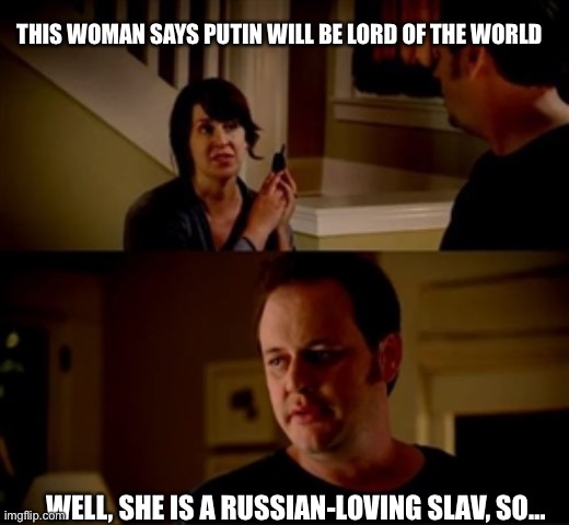 Jake from state farm | THIS WOMAN SAYS PUTIN WILL BE LORD OF THE WORLD; WELL, SHE IS A RUSSIAN-LOVING SLAV, SO… | image tagged in jake from state farm | made w/ Imgflip meme maker