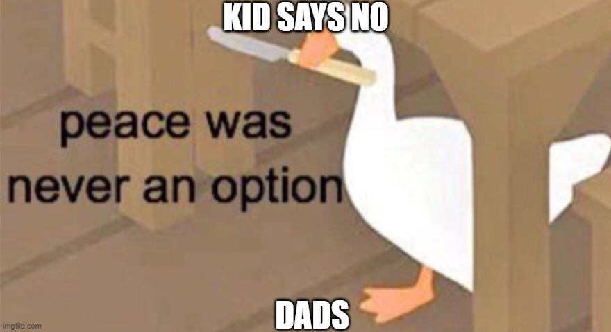 Untitled Goose Peace Was Never an Option |  KID SAYS NO; DADS | image tagged in untitled goose peace was never an option | made w/ Imgflip meme maker