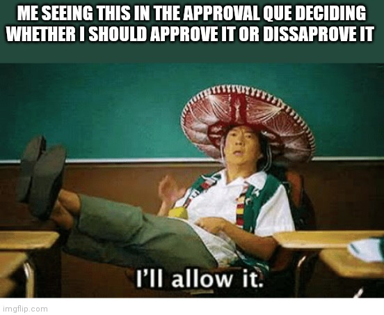 I’ll allow it | ME SEEING THIS IN THE APPROVAL QUE DECIDING WHETHER I SHOULD APPROVE IT OR DISSAPROVE IT | image tagged in i ll allow it | made w/ Imgflip meme maker