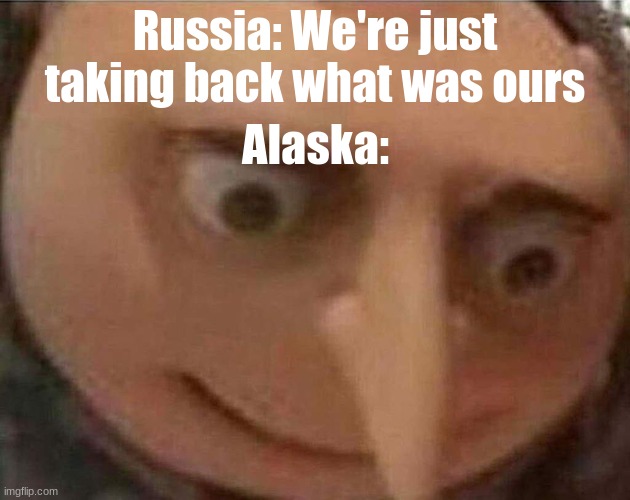 Oh no... | Russia: We're just taking back what was ours; Alaska: | image tagged in gru meme | made w/ Imgflip meme maker