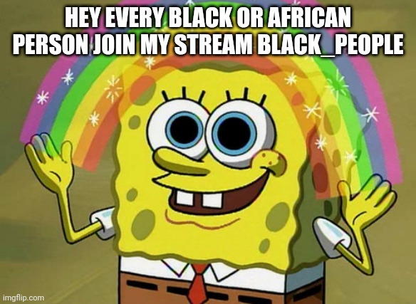 Imagination Spongebob Meme | HEY EVERY BLACK OR AFRICAN PERSON JOIN MY STREAM BLACK_PEOPLE | image tagged in memes,imagination spongebob | made w/ Imgflip meme maker