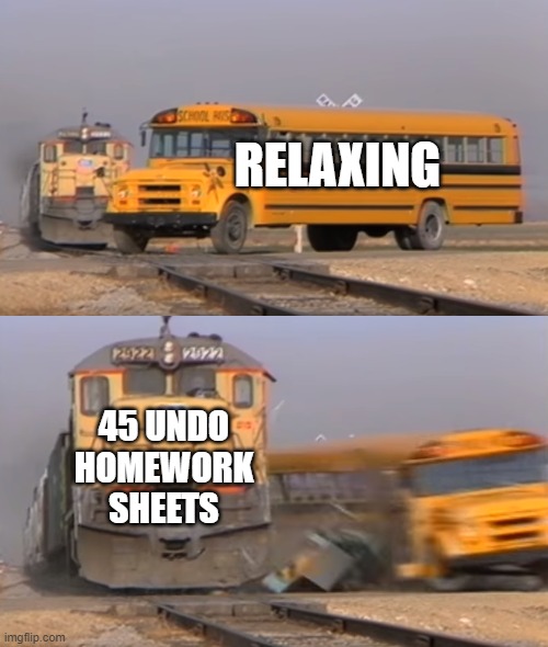 A train hitting a school bus | RELAXING; 45 UNDO HOMEWORK SHEETS | image tagged in a train hitting a school bus | made w/ Imgflip meme maker