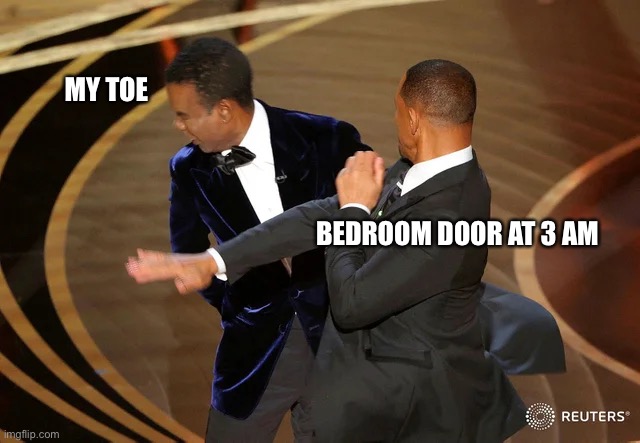 Will Smith Slap | MY TOE; BEDROOM DOOR AT 3 AM | image tagged in will smith punching chris rock | made w/ Imgflip meme maker