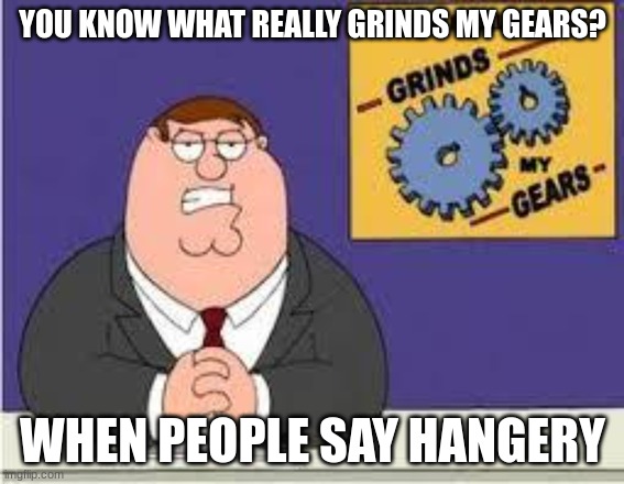 You know what really grinds my gears | YOU KNOW WHAT REALLY GRINDS MY GEARS? WHEN PEOPLE SAY HANGERY | image tagged in you know what really grinds my gears | made w/ Imgflip meme maker