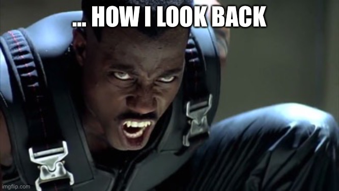 Blade | … HOW I LOOK BACK | image tagged in blade | made w/ Imgflip meme maker
