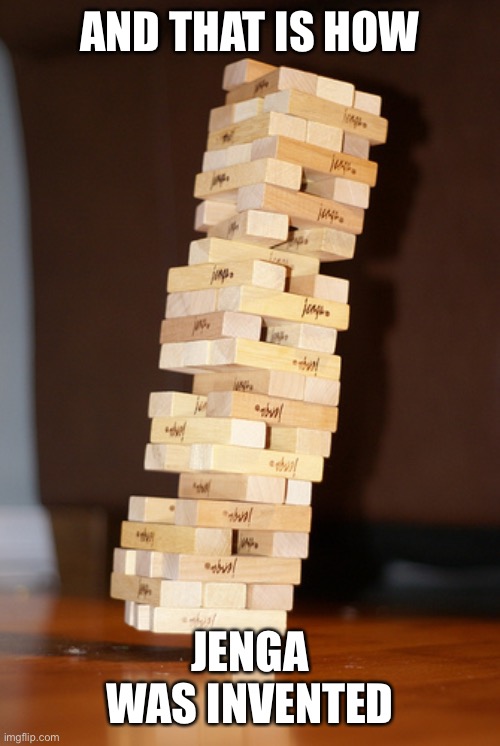 Jenga Madness | AND THAT IS HOW JENGA WAS INVENTED | image tagged in jenga madness | made w/ Imgflip meme maker