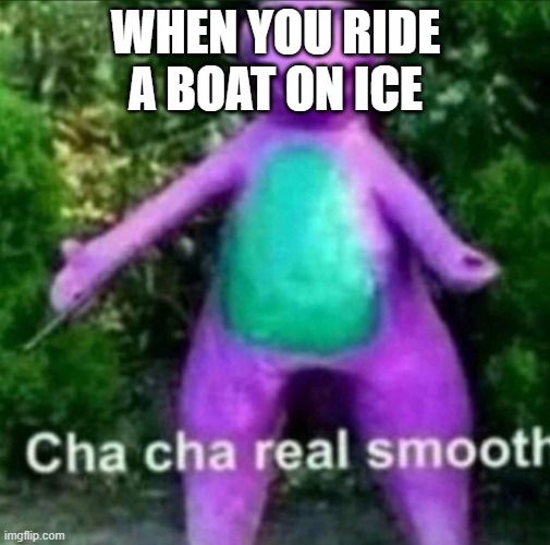 cool | WHEN YOU RIDE A BOAT ON ICE | image tagged in cha cha real smooth | made w/ Imgflip meme maker