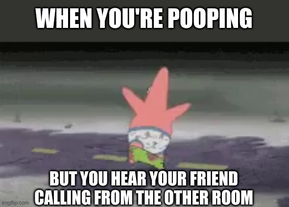 Patrick Pants Down | WHEN YOU'RE POOPING; BUT YOU HEAR YOUR FRIEND CALLING FROM THE OTHER ROOM | image tagged in patrick star | made w/ Imgflip meme maker