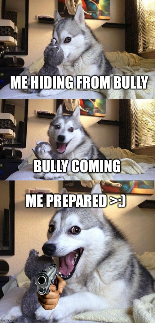 Bad Pun Dog Meme | ME HIDING FROM BULLY; BULLY COMING; ME PREPARED >:) | image tagged in memes,bad pun dog | made w/ Imgflip meme maker