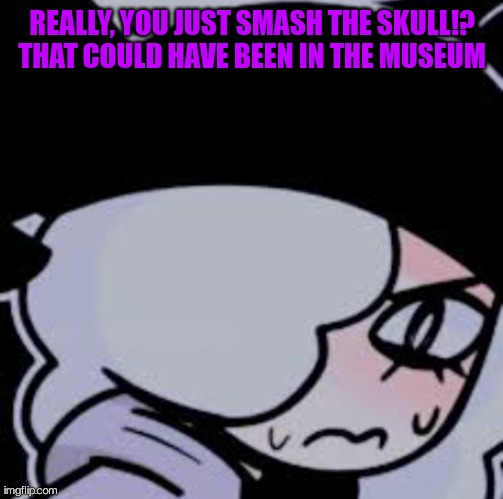 Mad ruby | REALLY, YOU JUST SMASH THE SKULL!?
THAT COULD HAVE BEEN IN THE MUSEUM | image tagged in mad ruby | made w/ Imgflip meme maker