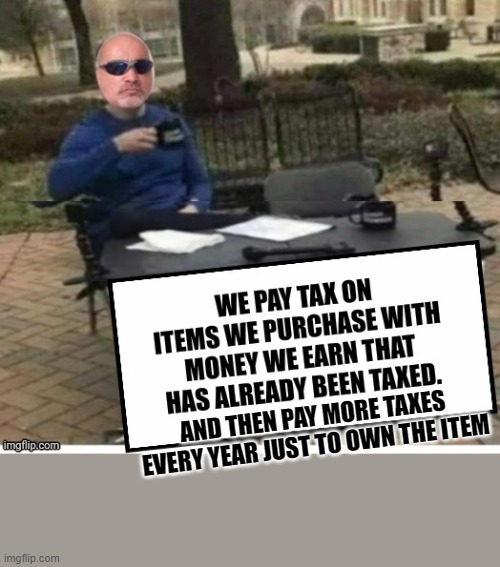 AND THEN PAY MORE TAXES EVERY YEAR JUST TO OWN THE ITEM | made w/ Imgflip meme maker