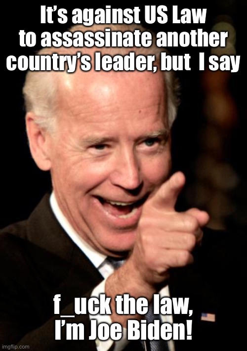 Smilin Biden Meme | It’s against US Law to assassinate another country’s leader, but  I say f_uck the law, I’m Joe Biden! | image tagged in memes,smilin biden | made w/ Imgflip meme maker
