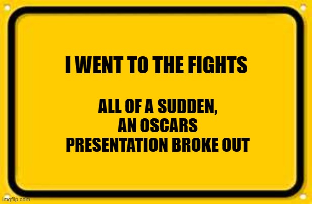 Blank Yellow Sign | I WENT TO THE FIGHTS; ALL OF A SUDDEN, AN OSCARS PRESENTATION BROKE OUT | image tagged in memes,blank yellow sign | made w/ Imgflip meme maker